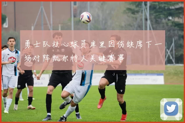 勇士队核心球员库里因伤缺席下一场对阵凯尔特人关键赛事