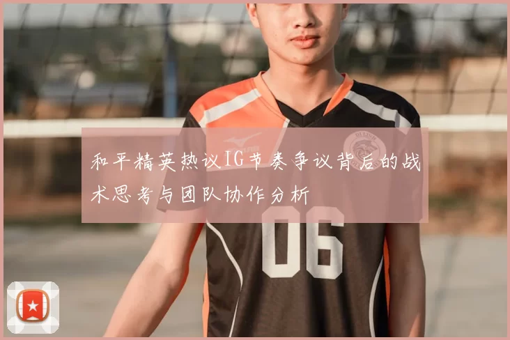 和平精英热议IG节奏争议背后的战术思考与团队协作分析