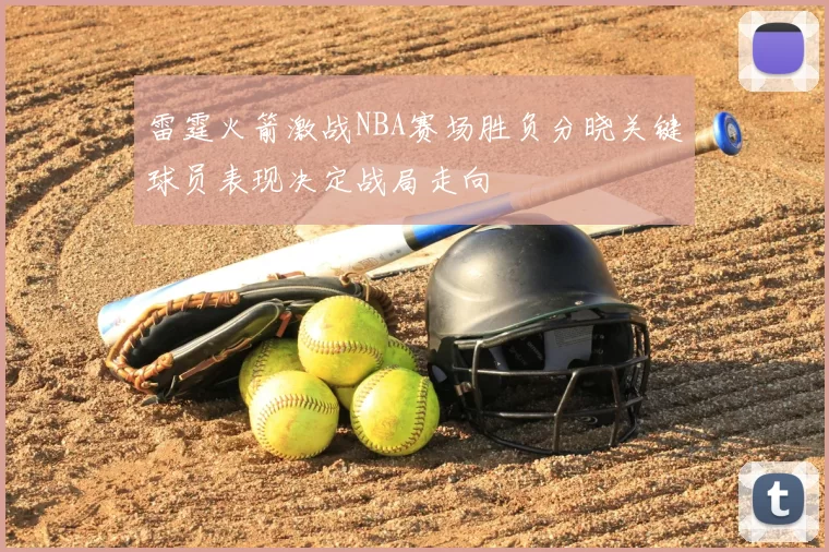 雷霆火箭激战NBA赛场胜负分晓关键球员表现决定战局走向