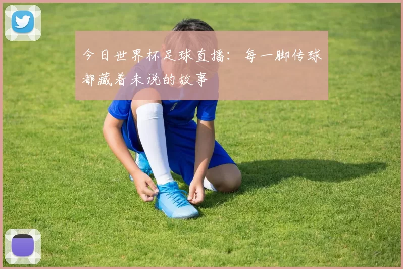今日世界杯足球直播：每一脚传球都藏着未说的故事