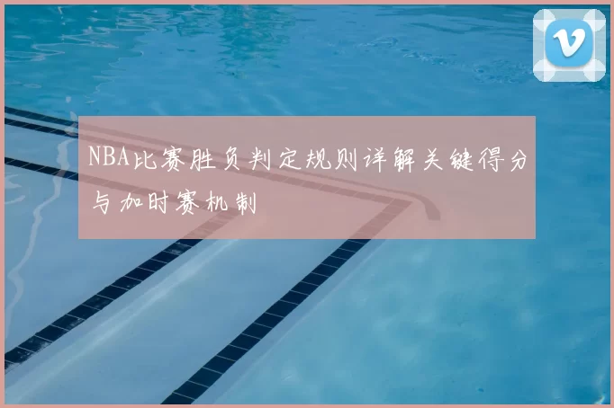 NBA比赛胜负判定规则详解关键得分与加时赛机制