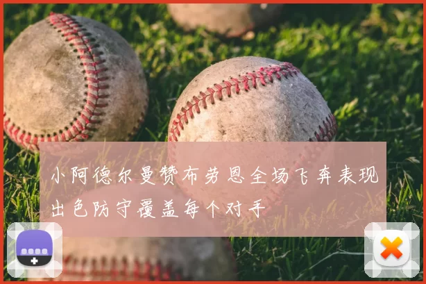 小阿德尔曼赞布劳恩全场飞奔表现出色防守覆盖每个对手