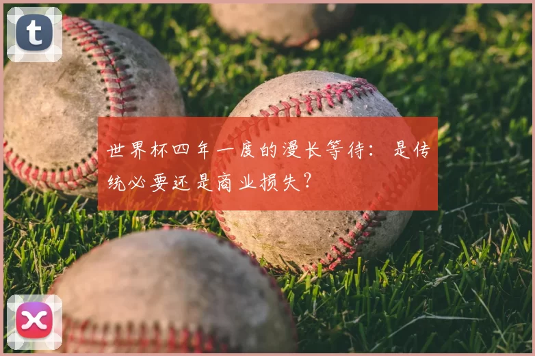 世界杯四年一度的漫长等待:是传统必要还是商业损失?