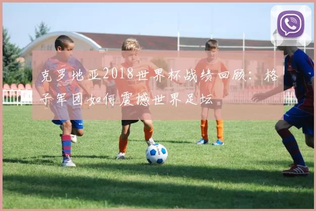 克罗地亚2018世界杯战绩回顾：格子军团如何震撼世界足坛