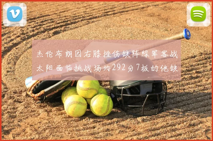 杰伦布朗因右膝挫伤缺阵绿军客战太阳面临挑战场均292分7板的他缺席影响大