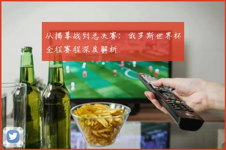 从揭幕战到总决赛：俄罗斯世界杯全程赛程深度解析