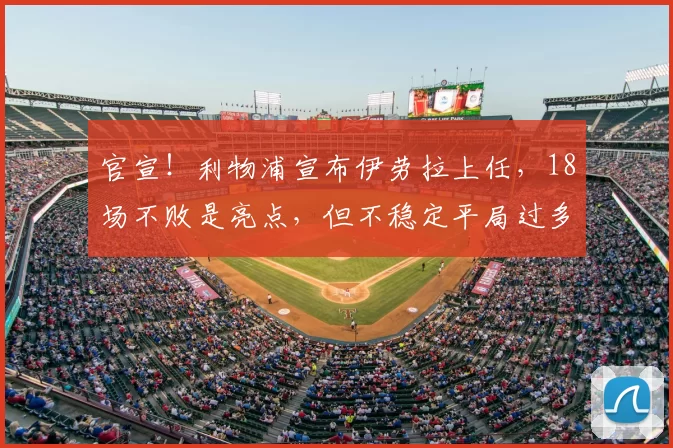 官宣！利物浦宣布伊劳拉上任，18场不败是亮点，但不稳定平局过多