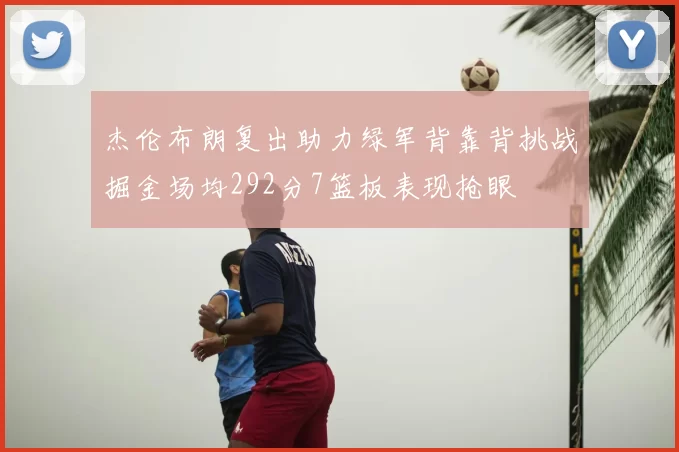 杰伦布朗复出助力绿军背靠背挑战掘金场均292分7篮板表现抢眼