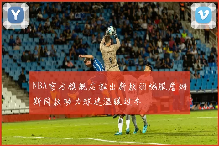NBA官方旗舰店推出新款羽绒服詹姆斯同款助力球迷温暖过冬