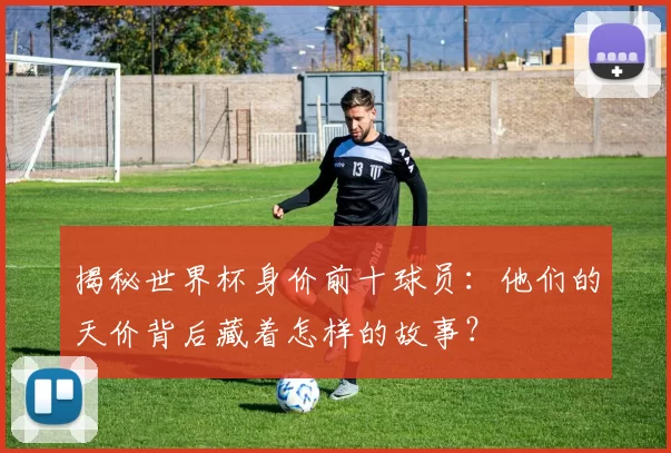 揭秘世界杯身价前十球员：他们的天价背后藏着怎样的故事？
