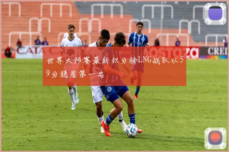 世界大师赛最新积分榜LNG战队以59分稳居第一名
