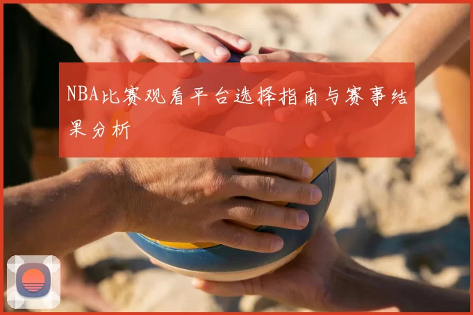 NBA比赛观看平台选择指南与赛事结果分析