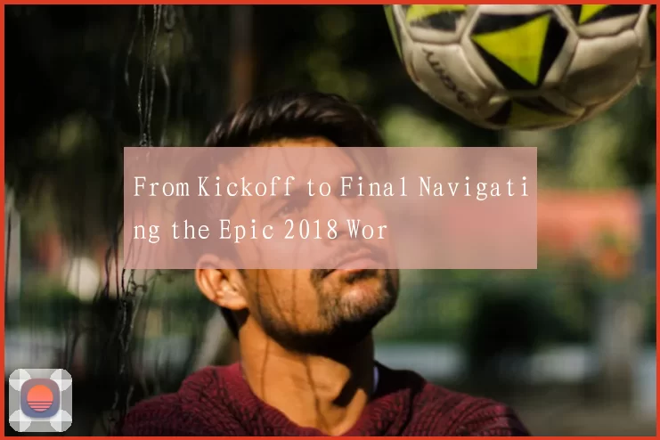 From Kickoff to Final Navigating the Epic 2018 Wor