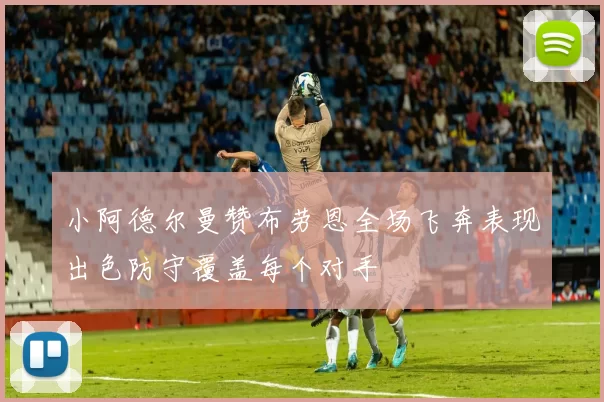 小阿德尔曼赞布劳恩全场飞奔表现出色防守覆盖每个对手