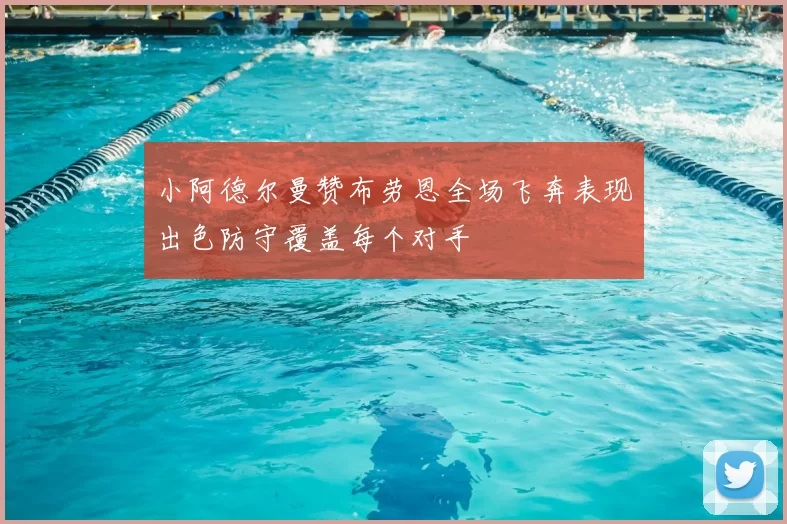 小阿德尔曼赞布劳恩全场飞奔表现出色防守覆盖每个对手