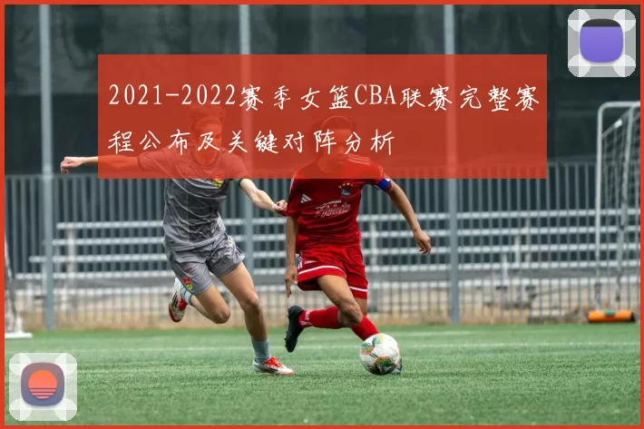 2021-2022赛季女篮CBA联赛完整赛程公布及关键对阵分析