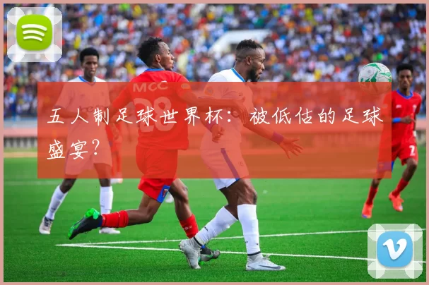 五人制足球世界杯：被低估的足球盛宴？