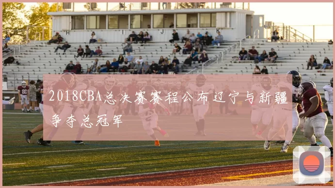 2018CBA总决赛赛程公布辽宁与新疆争夺总冠军