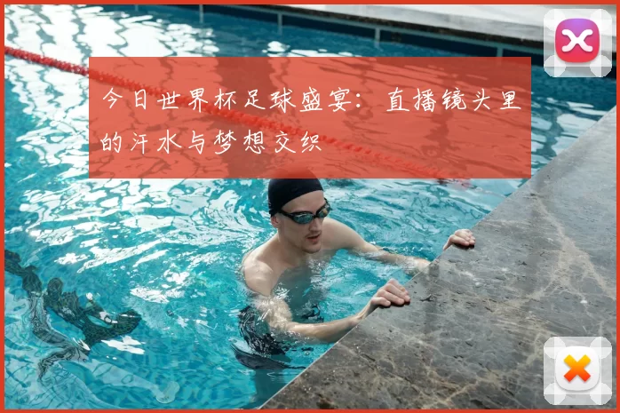 今日世界杯足球盛宴：直播镜头里的汗水与梦想交织
