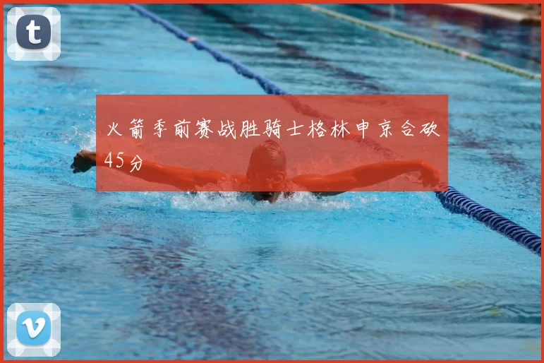 火箭季前赛战胜骑士格林申京合砍45分