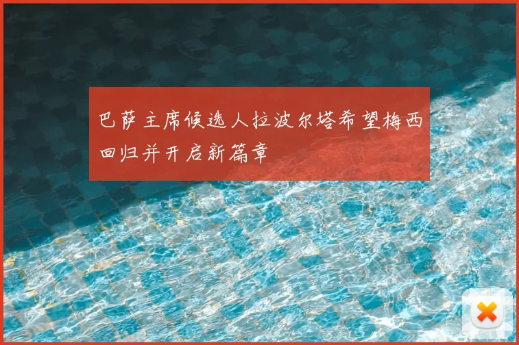 巴萨主席候选人拉波尔塔希望梅西回归并开启新篇章