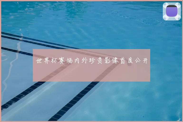 世界杯赛场内外珍贵影像首度公开