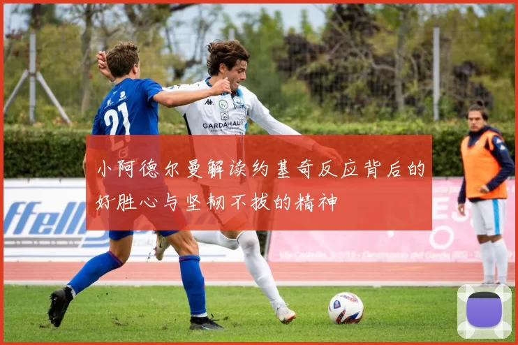 小阿德尔曼解读约基奇反应背后的好胜心与坚韧不拔的精神