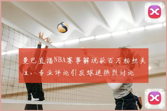 曼巴直播NBA赛事解说获百万粉丝关注，专业评论引发球迷热烈讨论