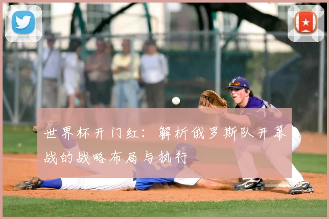 世界杯开门红：解析俄罗斯队开幕战的战略布局与执行