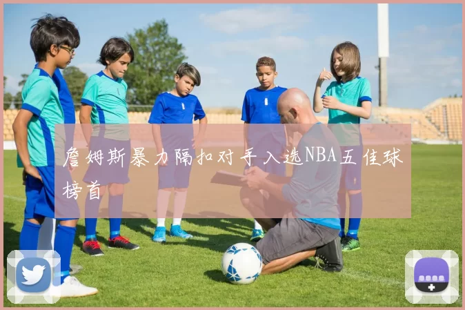 詹姆斯暴力隔扣对手入选NBA五佳球榜首