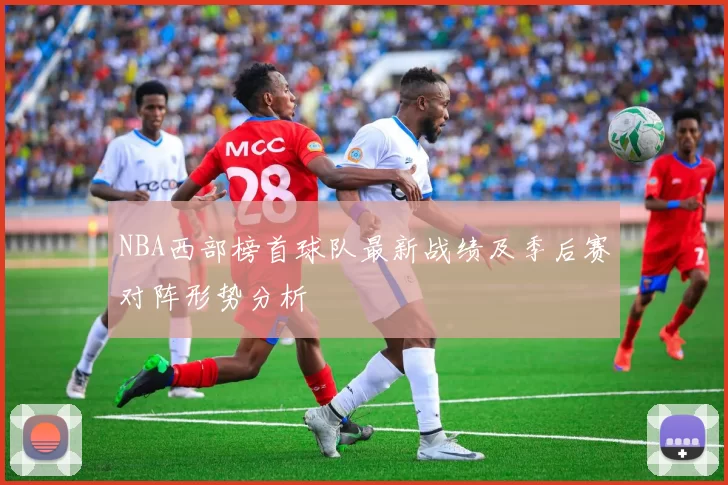 NBA西部榜首球队最新战绩及季后赛对阵形势分析