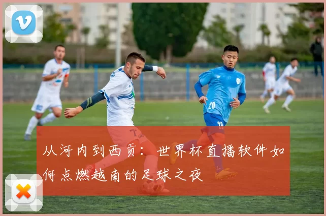 从河内到西贡：世界杯直播软件如何点燃越南的足球之夜