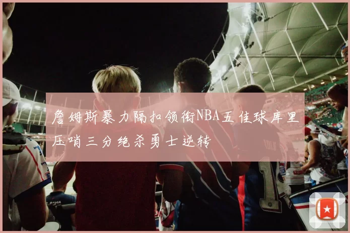 詹姆斯暴力隔扣领衔NBA五佳球库里压哨三分绝杀勇士逆转