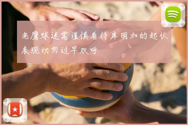 老鹰球迷需谨慎看待库明加的起伏表现切勿过早欢呼