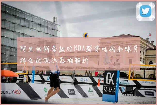 阿里纳斯条款对NBA薪资结构和球员转会的深远影响解析