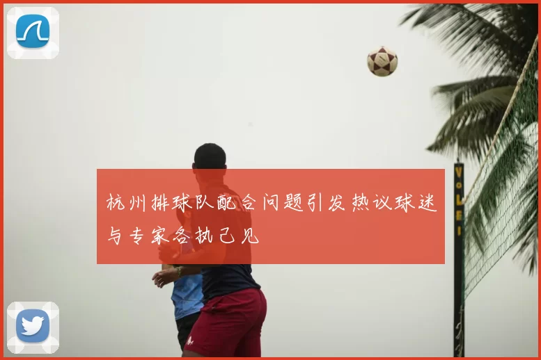 杭州排球队配合问题引发热议球迷与专家各执己见