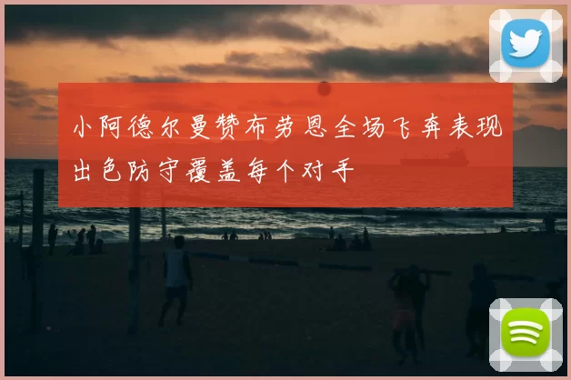 小阿德尔曼赞布劳恩全场飞奔表现出色防守覆盖每个对手