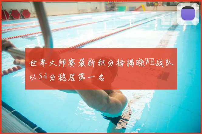 世界大师赛最新积分榜揭晓WE战队以54分稳居第一名