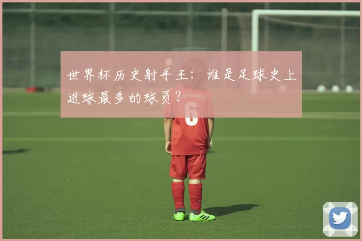 世界杯历史射手王：谁是足球史上进球最多的球员？