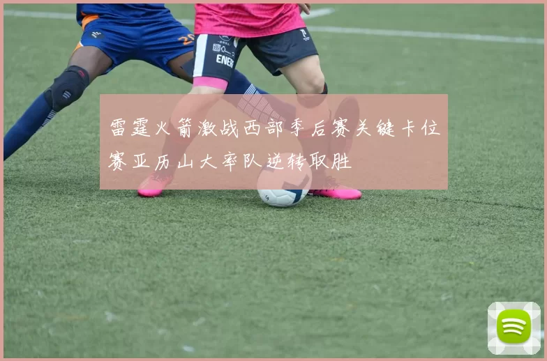 雷霆火箭激战西部季后赛关键卡位赛亚历山大率队逆转取胜