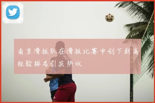 南京滑板队在滑板比赛中创下新高经验排名引发热议