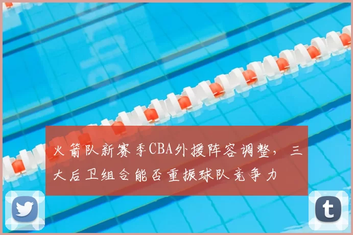 火箭队新赛季CBA外援阵容调整，三大后卫组合能否重振球队竞争力
