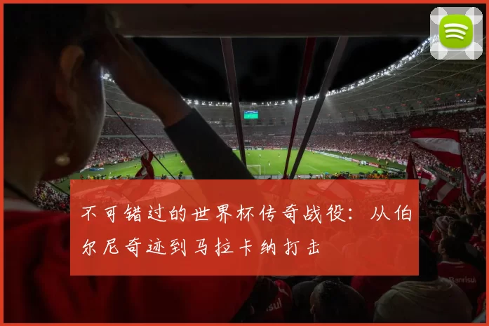 不可错过的世界杯传奇战役：从伯尔尼奇迹到马拉卡纳打击