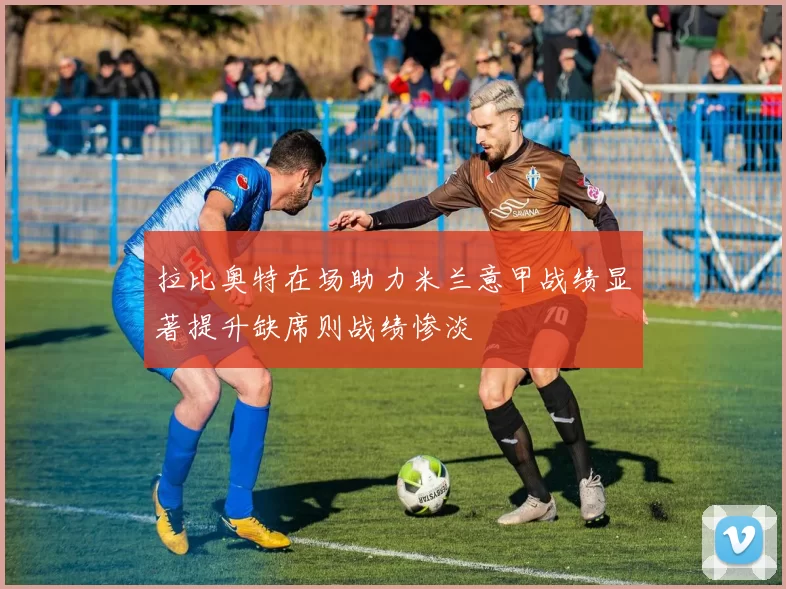拉比奥特在场助力米兰意甲战绩显著提升缺席则战绩惨淡