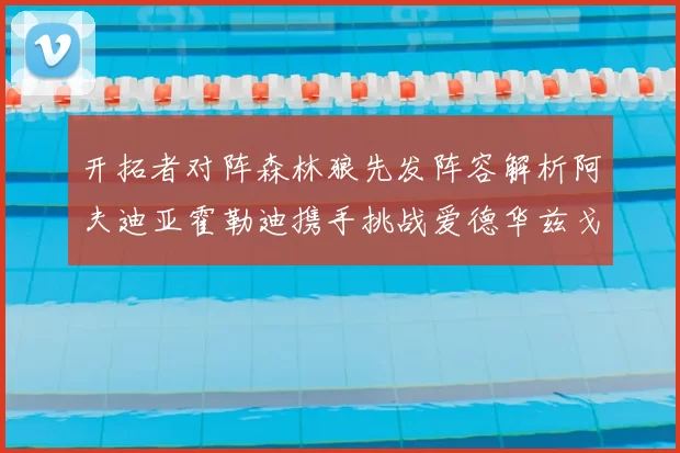 开拓者对阵森林狼先发阵容解析阿夫迪亚霍勒迪携手挑战爱德华兹戈贝尔