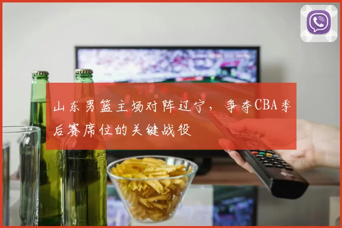 山东男篮主场对阵辽宁，争夺CBA季后赛席位的关键战役