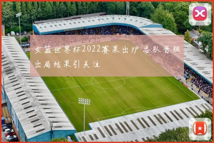 女篮世界杯2022赛果出炉 各队晋级出局结果引关注