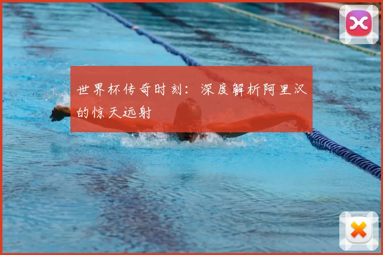 世界杯传奇时刻：深度解析阿里汉的惊天远射