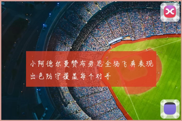 小阿德尔曼赞布劳恩全场飞奔表现出色防守覆盖每个对手